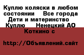 Куплю коляски,в любом состоянии. - Все города Дети и материнство » Куплю   . Ненецкий АО,Коткино с.